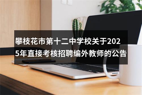 攀枝花市第十二中学校关于2025年直接考核招聘编外教师的公告 图片