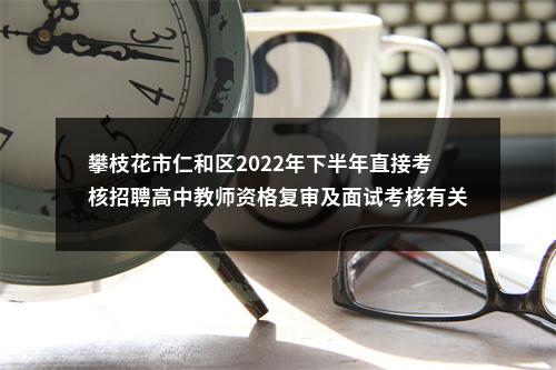 攀枝花市仁和区2022年下半年直接考核招聘高中教师资格复审及面试考核有关事宜的公告 图片