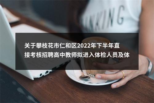 关于攀枝花市仁和区2022年下半年直接考核招聘高中教师拟进入体检人员及体检（第一批）有关事宜的公告 图片