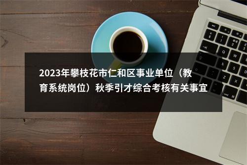 2023年攀枝花市仁和区事业单位（教育系统岗位）秋季引才综合考核有关事宜的公告 图片