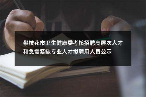 攀枝花市卫生健康委考核招聘高层次人才和急需紧缺专业人才拟聘用人员公示 图片