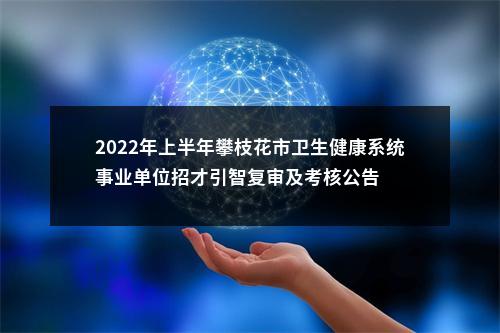 2022年上半年攀枝花市卫生健康系统事业单位招才引智复审及考核公告 图片