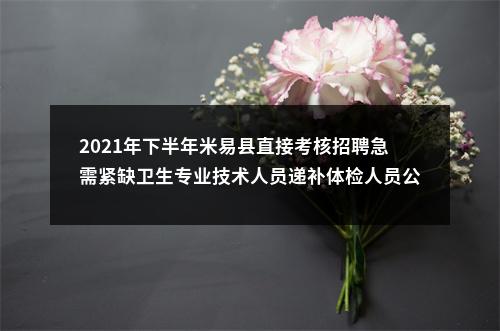 2021年下半年米易县直接考核招聘急需紧缺卫生专业技术人员递补体检人员公告 图片