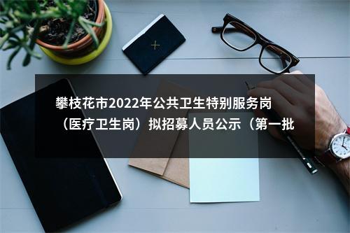 攀枝花市2022年公共卫生特别服务岗（医疗卫生岗）拟招募人员公示（第一批） 图片